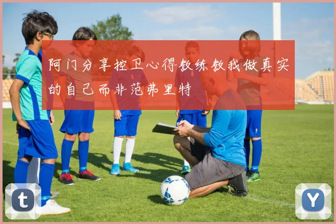 阿门分享控卫心得教练教我做真实的自己而非范弗里特