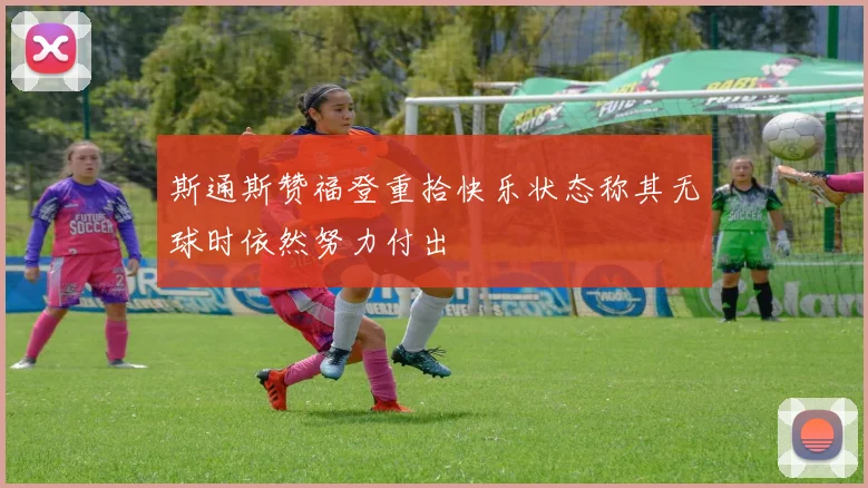 斯通斯赞福登重拾快乐状态称其无球时依然努力付出