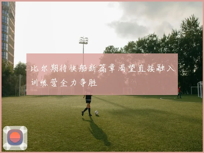 比尔期待快船新篇章渴望直接融入训练营全力争胜