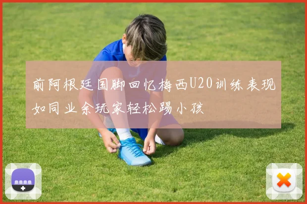 前阿根廷国脚回忆梅西U20训练表现如同业余玩家轻松踢小孩