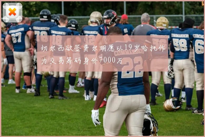 切尔西欲签费尔明愿以19岁哈托作为交易筹码身价7000万