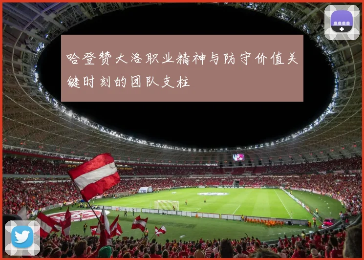 哈登赞大洛职业精神与防守价值关键时刻的团队支柱