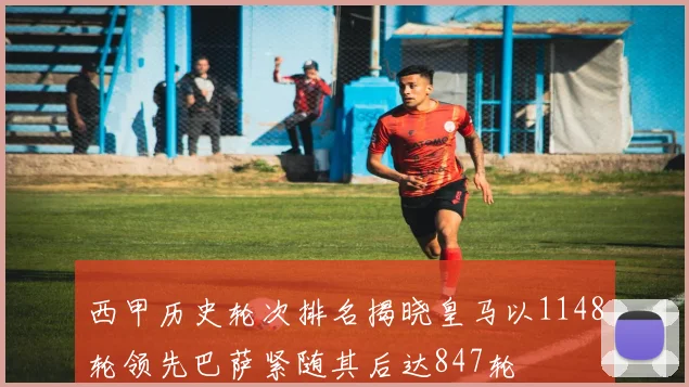 西甲历史轮次排名揭晓皇马以1148轮领先巴萨紧随其后达847轮