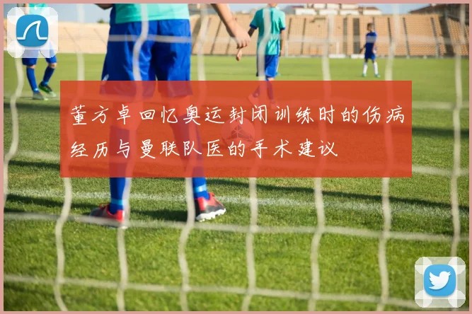 董方卓回忆奥运封闭训练时的伤病经历与曼联队医的手术建议