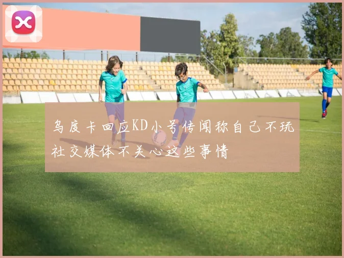 乌度卡回应KD小号传闻称自己不玩社交媒体不关心这些事情