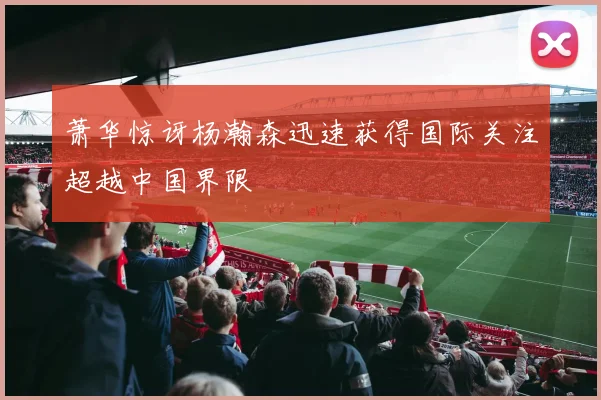 萧华惊讶杨瀚森迅速获得国际关注超越中国界限
