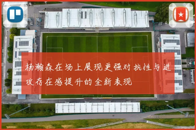 杨瀚森在场上展现更强对抗性与进攻存在感提升的全新表现