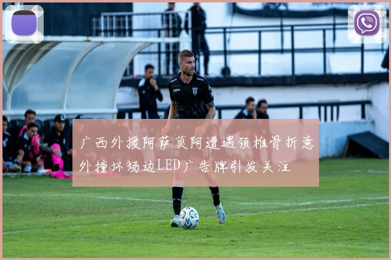 广西外援阿萨莫阿遭遇颈椎骨折意外撞坏场边LED广告牌引发关注
