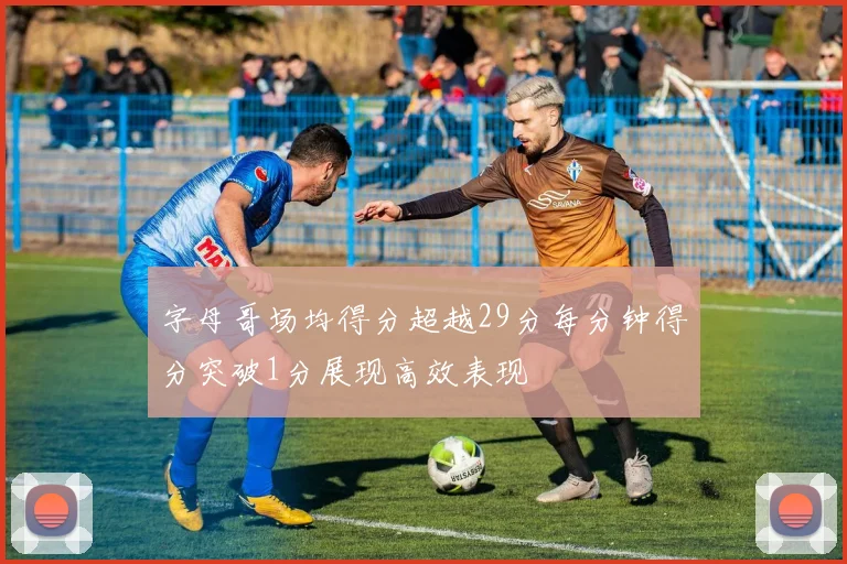 字母哥场均得分超越29分每分钟得分突破1分展现高效表现
