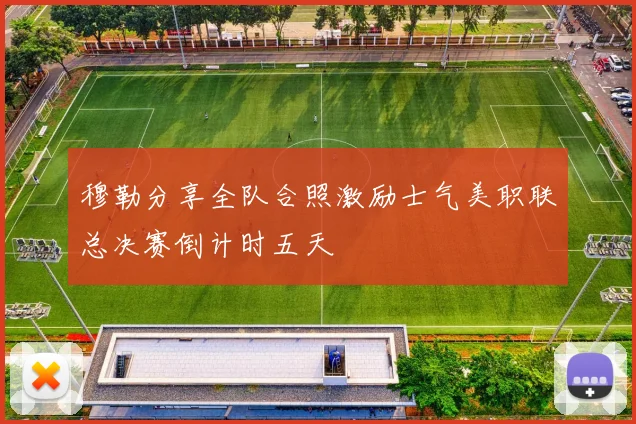 穆勒分享全队合照激励士气美职联总决赛倒计时五天