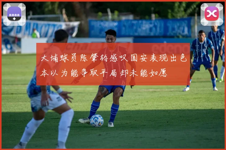 大埔球员陈肇钧感叹国安表现出色本以为能争取平局却未能如愿