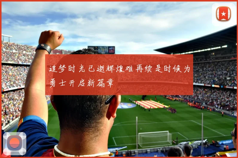 追梦时光已逝辉煌难再续是时候为勇士开启新篇章