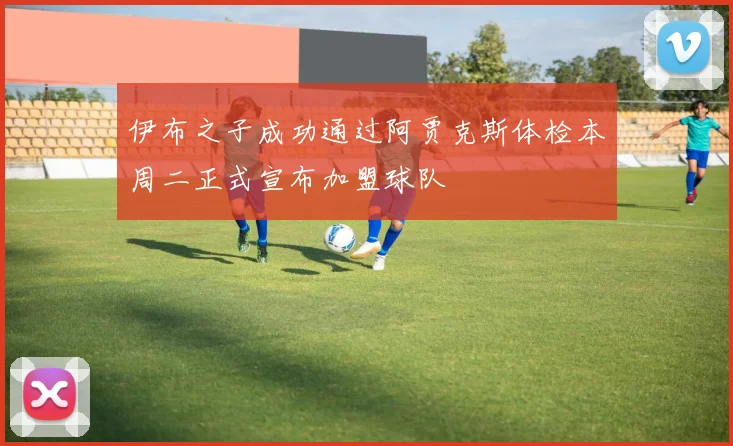 伊布之子成功通过阿贾克斯体检本周二正式宣布加盟球队