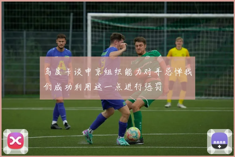 乌度卡谈申京组织能力对手忌惮我们成功利用这一点进行惩罚