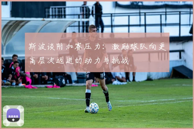 斯波谈附加赛压力：激励球队向更高层次迈进的动力与挑战