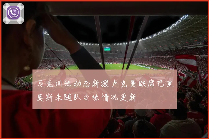 马竞训练动态新援卢克曼缺席巴里奥斯未随队合练情况更新