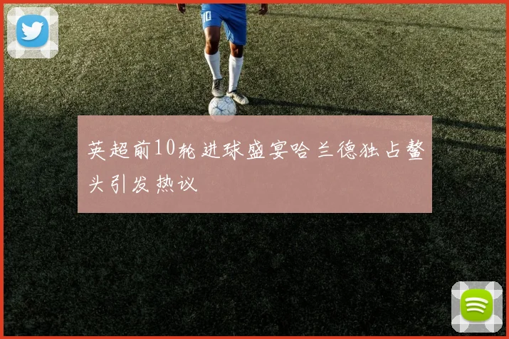 英超前10轮进球盛宴哈兰德独占鳌头引发热议