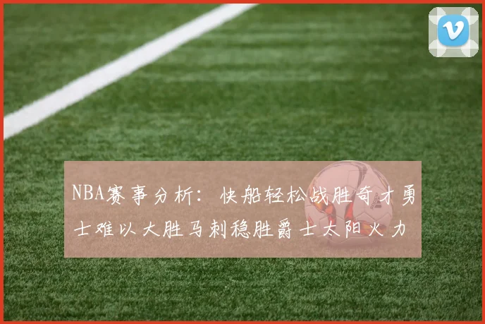 NBA赛事分析：快船轻松战胜奇才勇士难以大胜马刺稳胜爵士太阳火力全开击败篮网