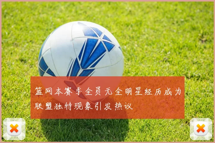 篮网本赛季全员无全明星经历成为联盟独特现象引发热议