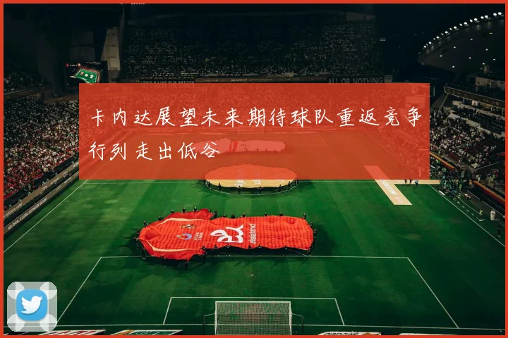 卡内达展望未来期待球队重返竞争行列走出低谷