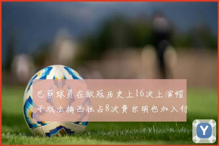 巴萨球员在欧冠历史上16次上演帽子戏法梅西独占8次费尔明也加入行列