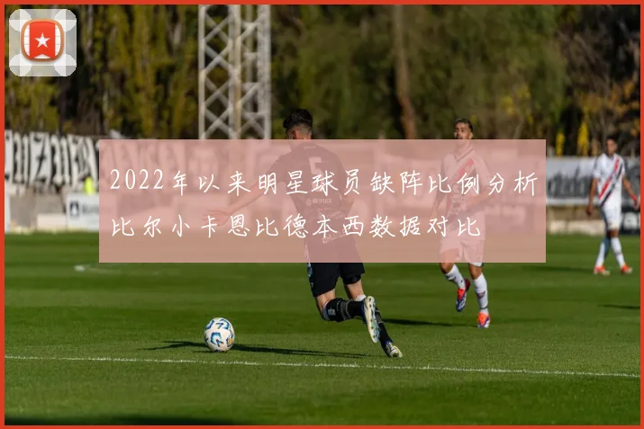2022年以来明星球员缺阵比例分析比尔小卡恩比德本西数据对比