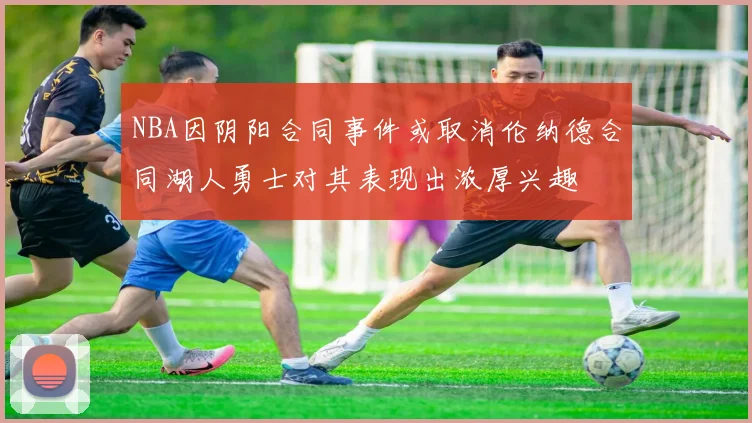 NBA因阴阳合同事件或取消伦纳德合同湖人勇士对其表现出浓厚兴趣