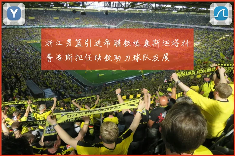 浙江男篮引进希腊教练康斯坦塔科普洛斯担任助教助力球队发展