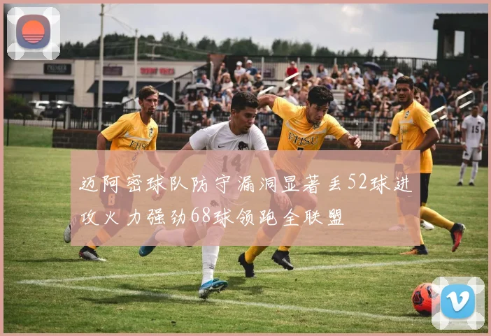 迈阿密球队防守漏洞显著丢52球进攻火力强劲68球领跑全联盟