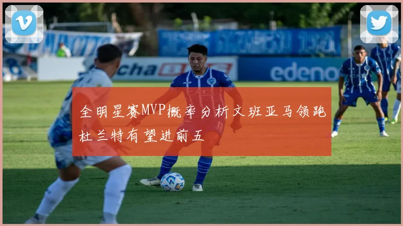 全明星赛MVP概率分析文班亚马领跑杜兰特有望进前五