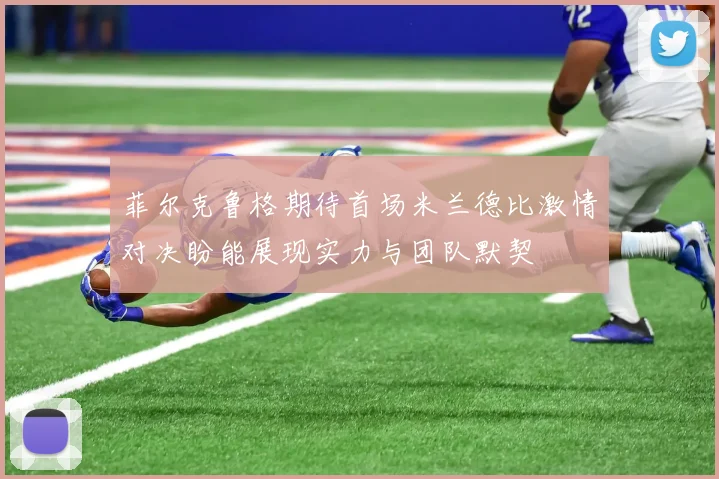 菲尔克鲁格期待首场米兰德比激情对决盼能展现实力与团队默契