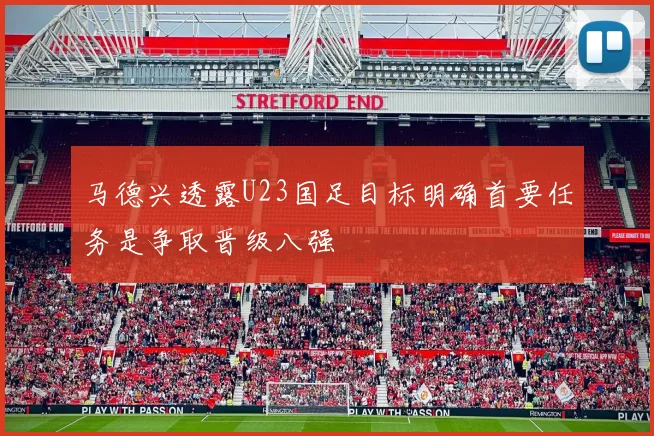 马德兴透露U23国足目标明确首要任务是争取晋级八强