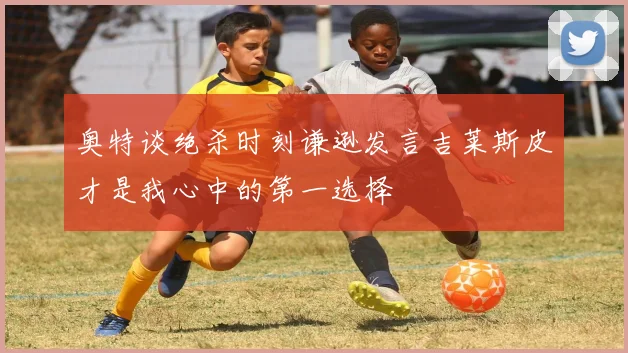 奥特谈绝杀时刻谦逊发言吉莱斯皮才是我心中的第一选择