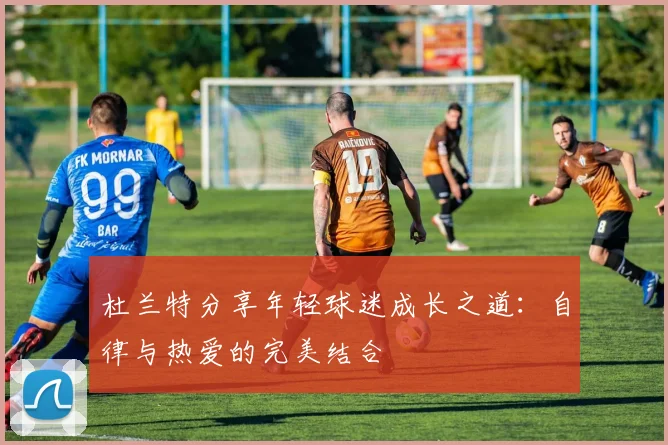 杜兰特分享年轻球迷成长之道：自律与热爱的完美结合