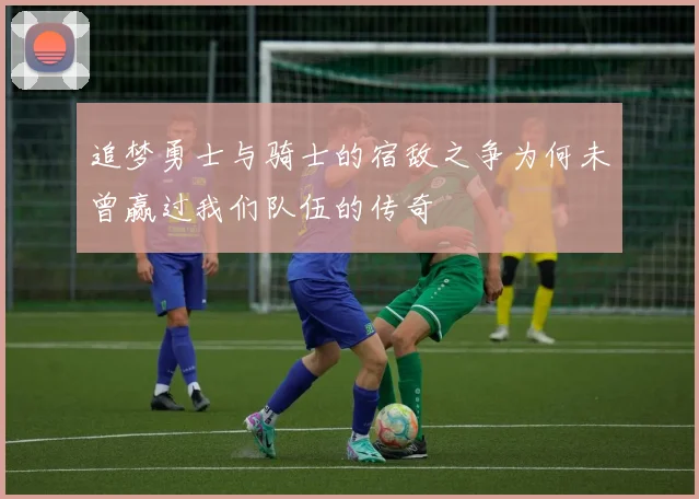 追梦勇士与骑士的宿敌之争为何未曾赢过我们队伍的传奇