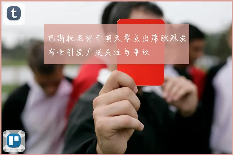 巴斯托尼将于明天零点出席欧冠发布会引发广泛关注与争议