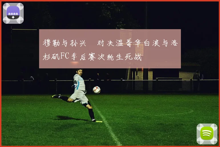 穆勒与孙兴慜对决温哥华白浪与洛杉矶FC季后赛次轮生死战