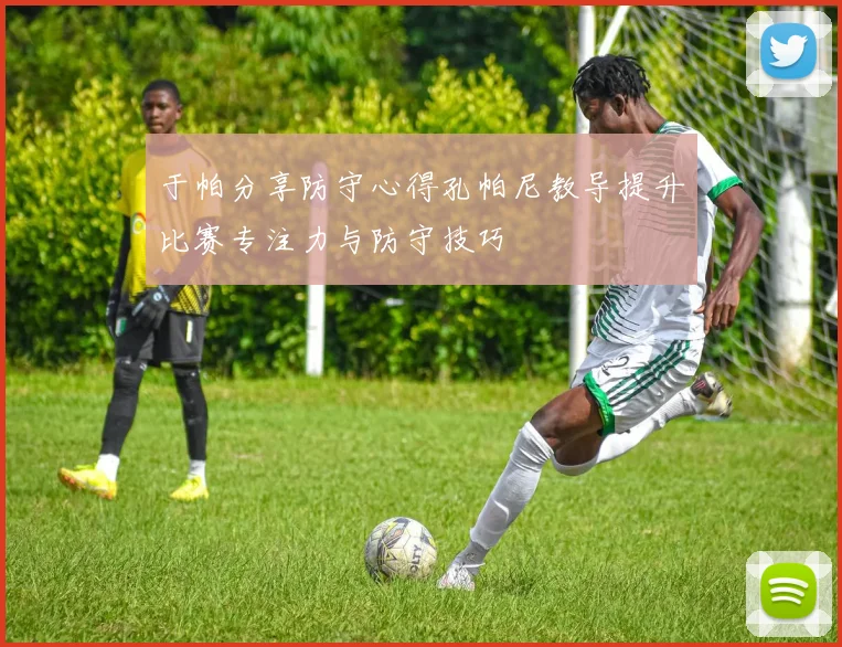 于帕分享防守心得孔帕尼教导提升比赛专注力与防守技巧