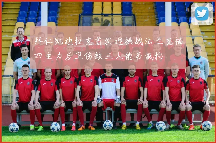 拜仁凯迪拉克首发迎挑战法兰克福四主力后卫伤缺三人能否抵挡