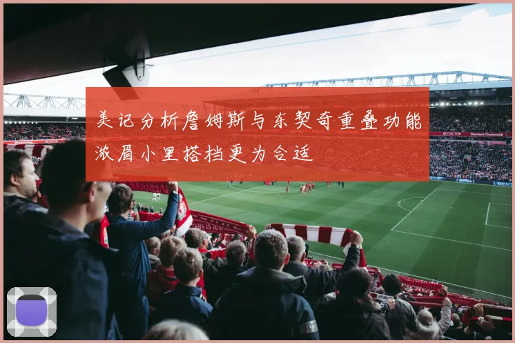 美记分析詹姆斯与东契奇重叠功能浓眉小里搭档更为合适