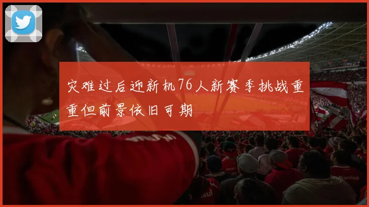 灾难过后迎新机76人新赛季挑战重重但前景依旧可期