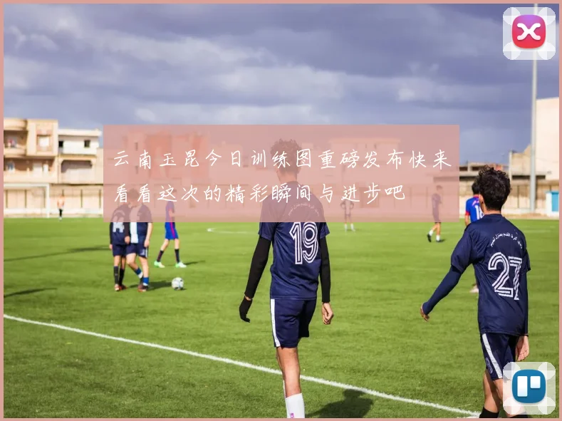 云南玉昆今日训练图重磅发布快来看看这次的精彩瞬间与进步吧